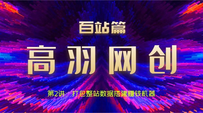 高羽网创百站篇第2讲：打包整站数据搭建网站赚钱机器