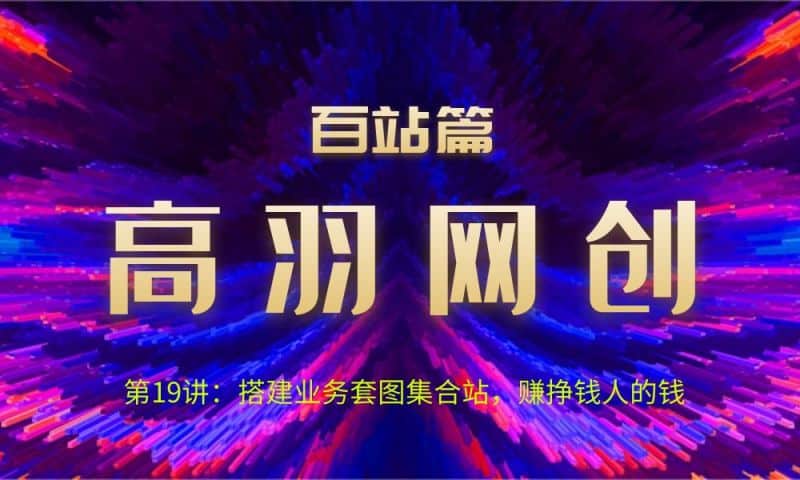 高羽网创百站篇第19讲：搭建业务套图集合站，赚挣钱人的钱