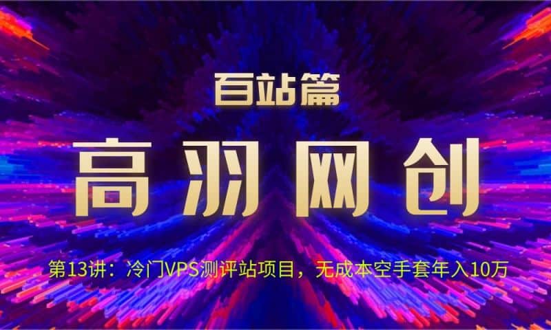 高羽网创百站第13讲：冷门VPS测评站项目，无成本空手套年入10万