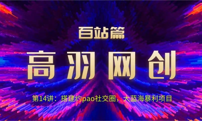 高羽网创百站篇第14讲：搭建约pao社交圈，大蓝海暴利项目