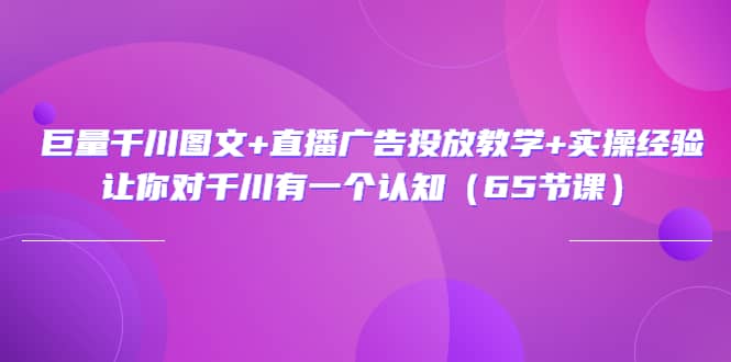 巨量千川图文 直播广告投放教学 实操经验：让你对千川有一个认知（65节课）