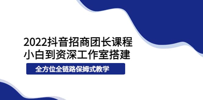 抖音招商团长课程，从小白到资深工作室搭建，全方位全链路保姆式教学