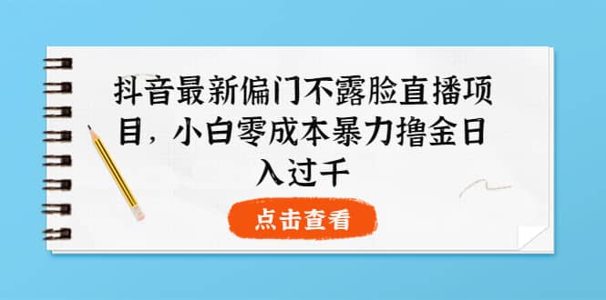 抖音偏门不露脸直播项目，小白零成本暴li撸金日入1000