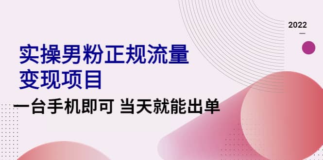 实操男粉正规流量变现项目，一台手机即可 当天就能出单【视频课程】