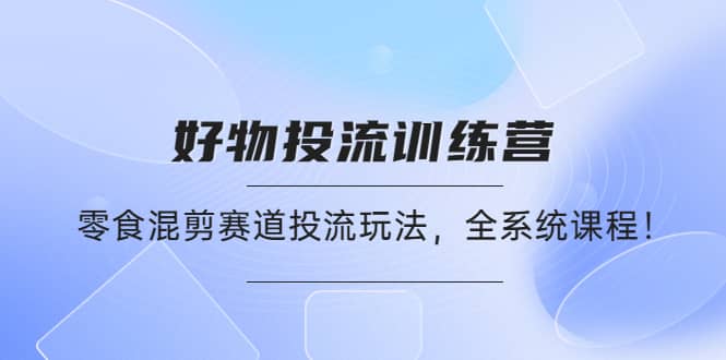 好物推广投流训练营：零食混剪赛道投流玩法，全系统课程