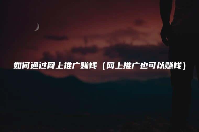 如何通过网上推广赚钱（网上推广也可以赚钱）