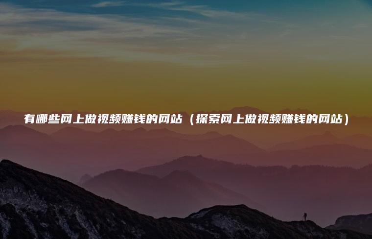 有哪些网上做视频赚钱的网站（探索网上做视频赚钱的网站）