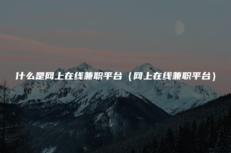 什么是网上在线兼职平台（网上在线兼职平台）