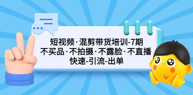 短视频混剪带货培训-第7期 不买品·不拍摄·不露脸·不直播 快速引流出单