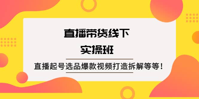 直播带货线下实操班：直播起号选品爆款视频打造拆解等等