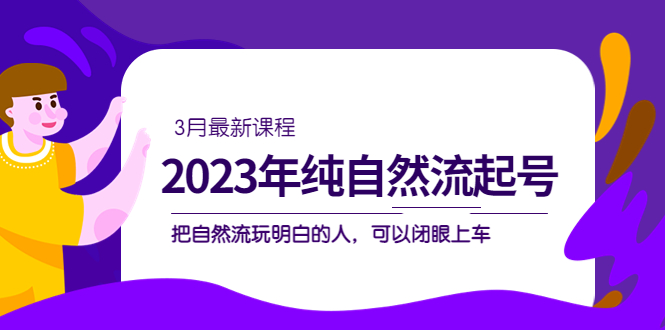 2023年纯自然流起号课程，把自然流·玩明白的人 可以闭眼上车（3月更新）