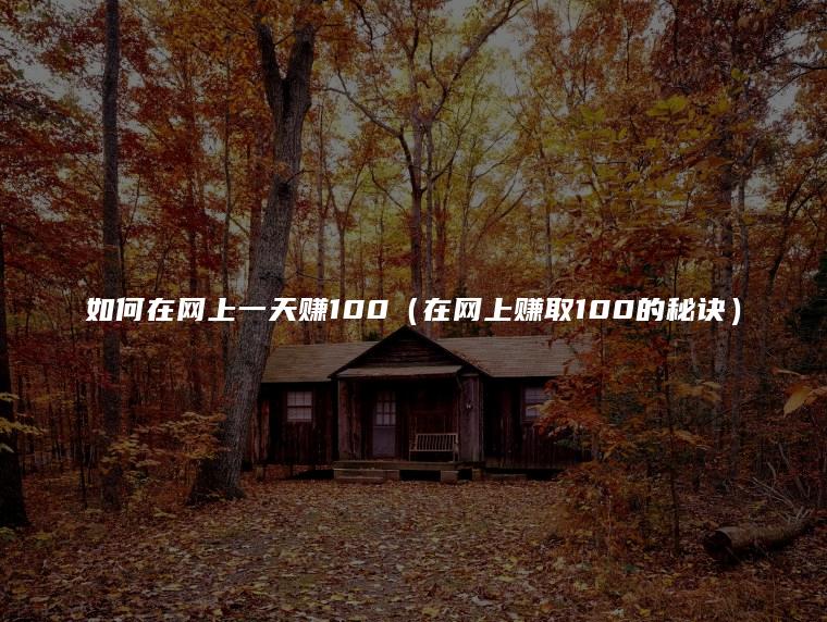 如何在网上一天赚100（在网上赚取100的秘诀）