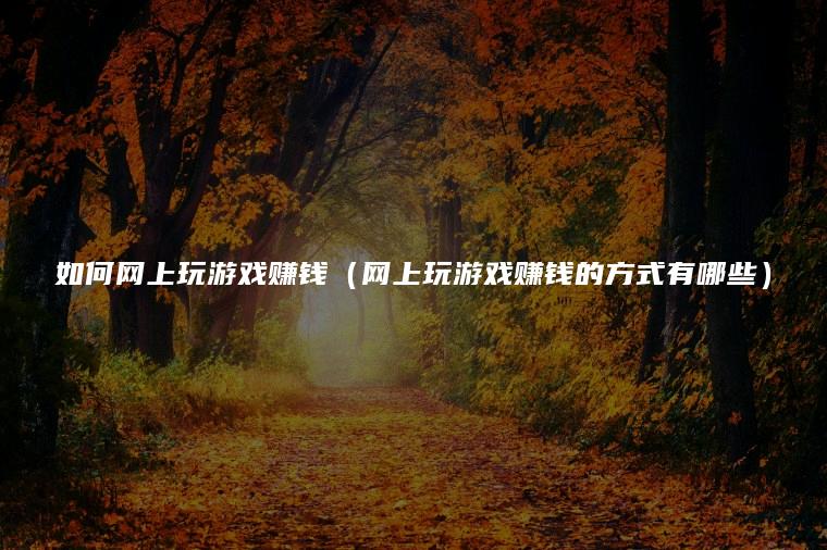 如何网上玩游戏赚钱（网上玩游戏赚钱的方式有哪些）