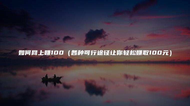 如何网上赚100（各种可行途径让你轻松赚取100元）