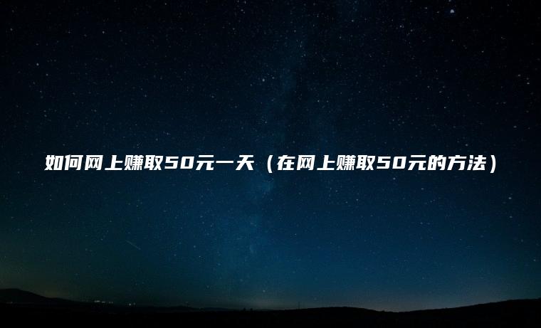 如何网上赚取50元一天（在网上赚取50元的方法）