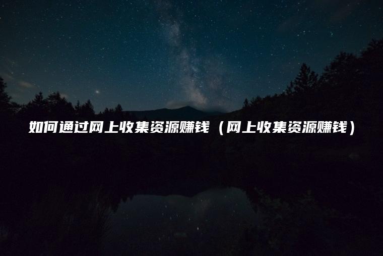 如何通过网上收集资源赚钱（网上收集资源赚钱）