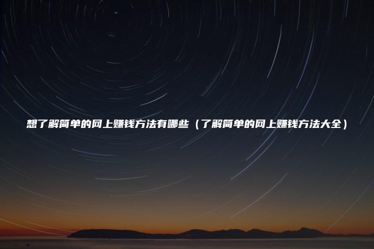 想了解简单的网上赚钱方法有哪些（了解简单的网上赚钱方法大全）