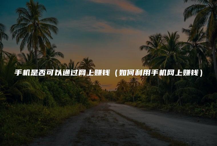 手机是否可以通过网上赚钱（如何利用手机网上赚钱）
