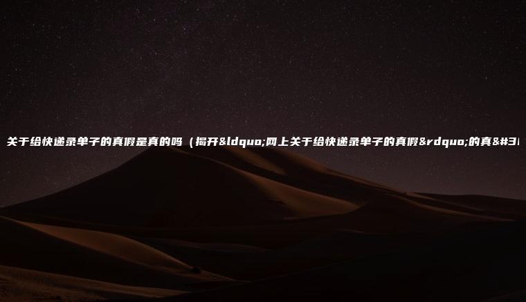 网上关于给快递录单子的真假是真的吗（揭开“网上关于给快递录单子的真假”的真相）