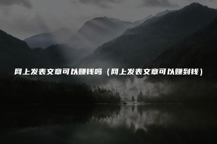 网上发表文章可以赚钱吗（网上发表文章可以赚到钱）