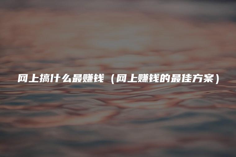 网上搞什么最赚钱（网上赚钱的最佳方案）