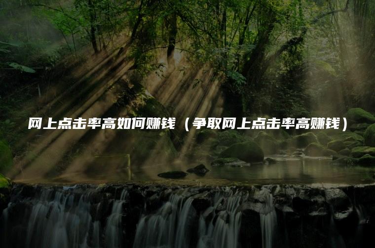 网上点击率高如何赚钱（争取网上点击率高赚钱）