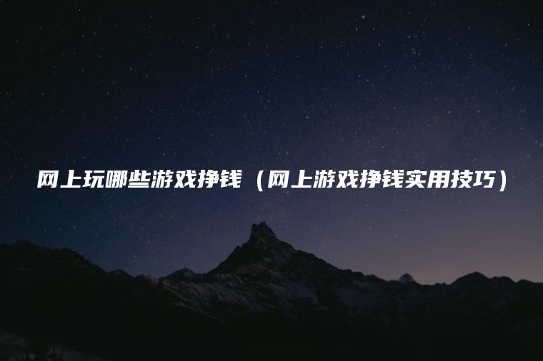 网上玩哪些游戏挣钱（网上游戏挣钱实用技巧）