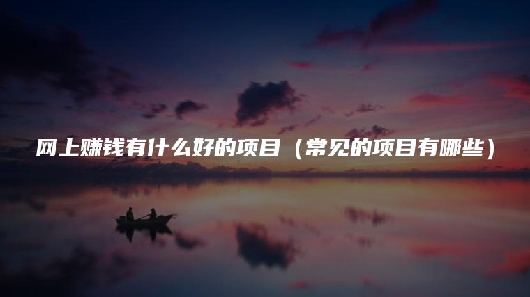 网上赚钱有什么好的项目（常见的项目有哪些）