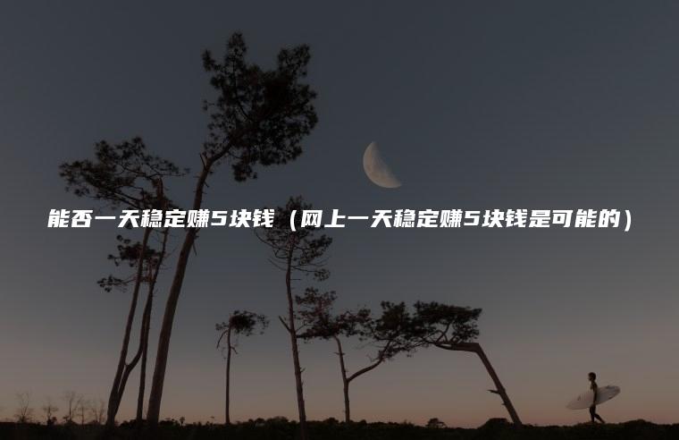 能否一天稳定赚5块钱（网上一天稳定赚5块钱是可能的）