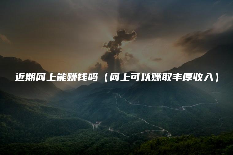 近期网上能赚钱吗（网上可以赚取丰厚收入）