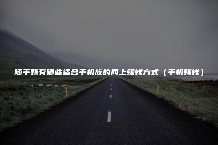 随手赚有哪些适合手机族的网上赚钱方式（手机赚钱）