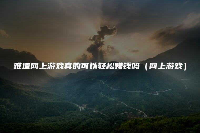 难道网上游戏真的可以轻松赚钱吗（网上游戏）