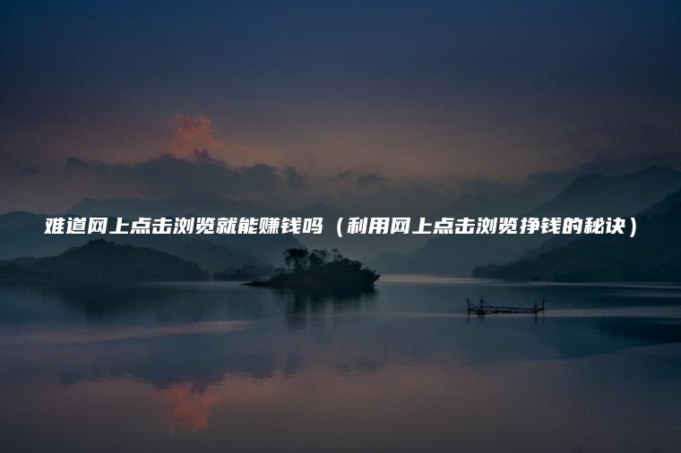 难道网上点击浏览就能赚钱吗（利用网上点击浏览挣钱的秘诀）