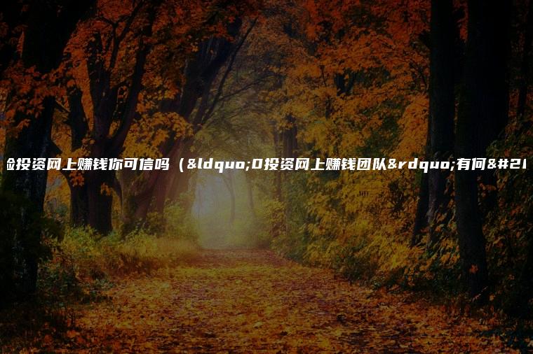 零风险投资网上赚钱你可信吗（“0投资网上赚钱团队”有何亮点）