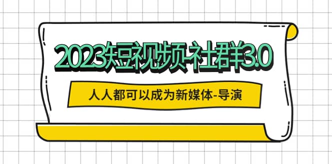 2023短视频社群3.0，人人都可以成为新媒体-导演 (包含内部社群直播课全套)