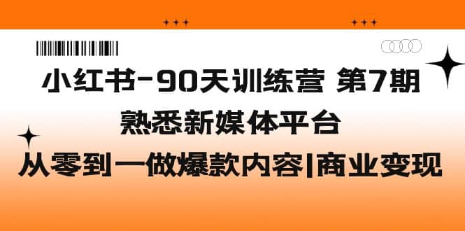 小红书90天训练营-第7期，熟悉新媒体平台|从零到一做爆款内容|商业变现