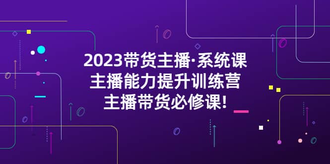 2023带货主播系统课，主播能力提升训练营，主播带货必修课