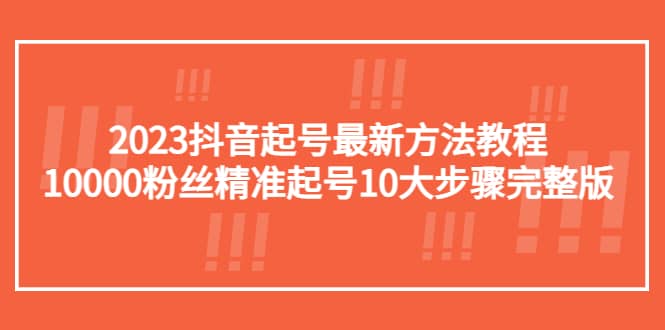 2023抖音起号最新方法教程：万粉丝精准起号10大步骤完整版