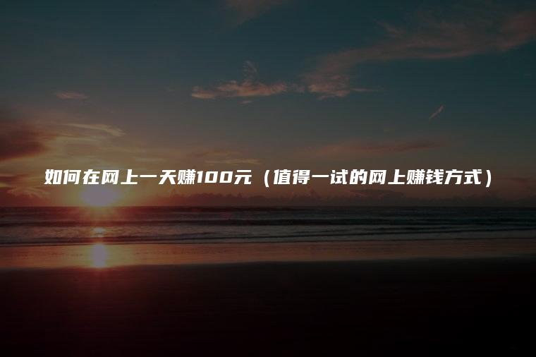 如何在网上一天赚100元（值得一试的网上赚钱方式）