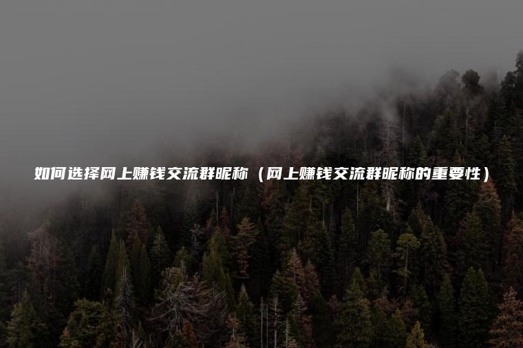 如何选择网上赚钱交流群昵称（网上赚钱交流群昵称的重要性）