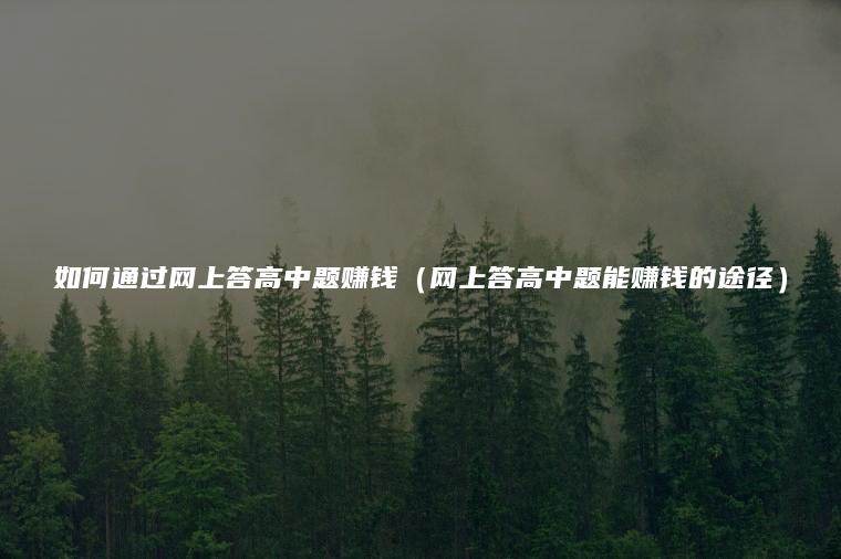 如何通过网上答高中题赚钱（网上答高中题能赚钱的途径）