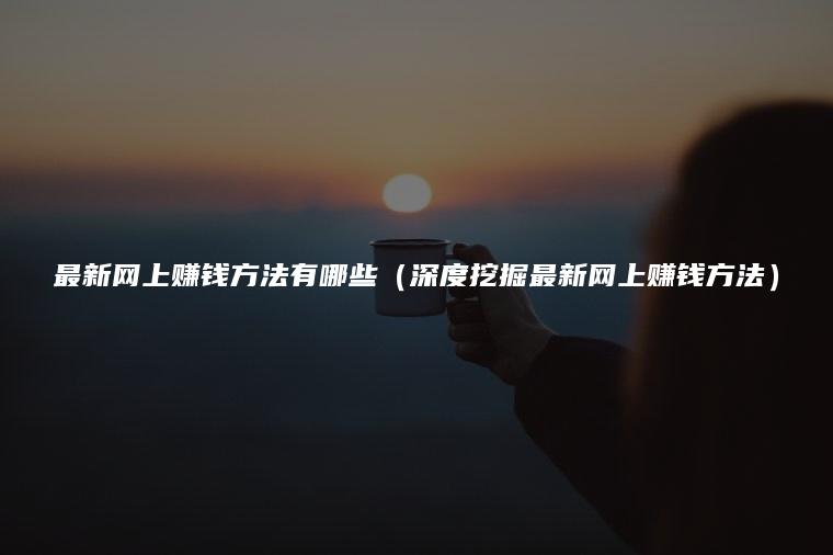 最新网上赚钱方法有哪些（深度挖掘最新网上赚钱方法）