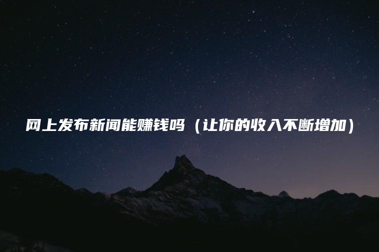 网上发布新闻能赚钱吗（让你的收入不断增加）