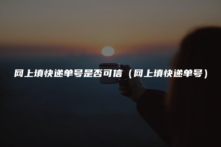 网上填快递单号是否可信（网上填快递单号）