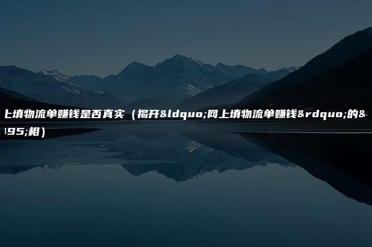 网上填物流单赚钱是否真实（揭开“网上填物流单赚钱”的真相）