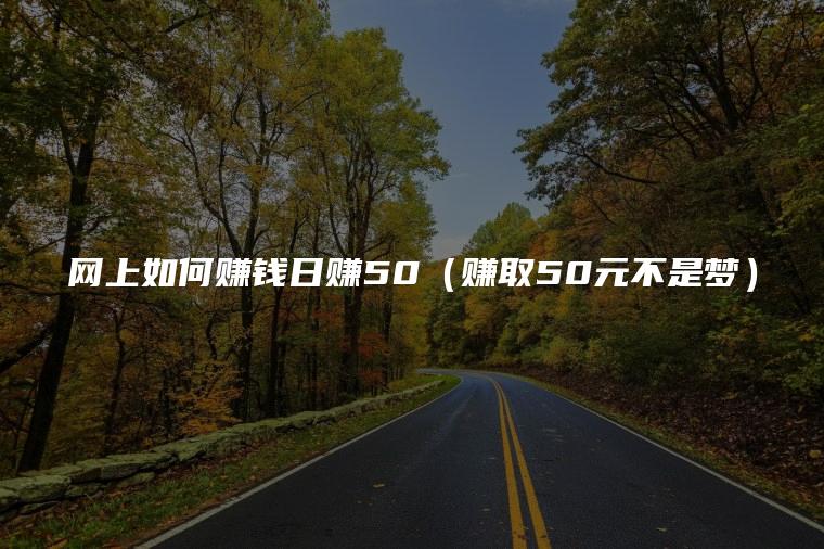 网上如何赚钱日赚50（赚取50元不是梦）