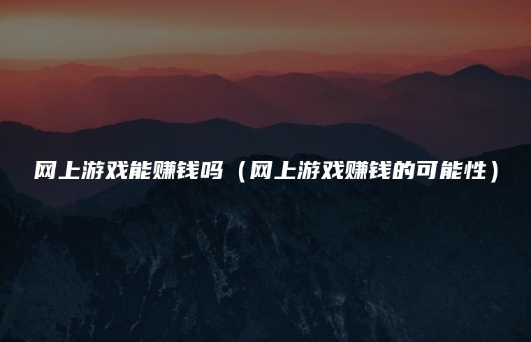 网上游戏能赚钱吗（网上游戏赚钱的可能性）