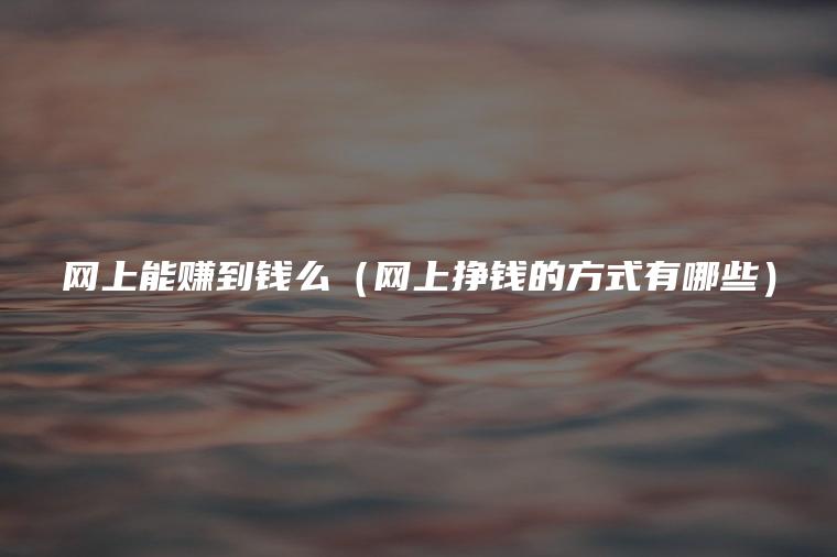 网上能赚到钱么（网上挣钱的方式有哪些）