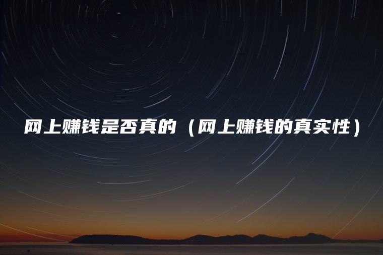 网上赚钱是否真的（网上赚钱的真实性）