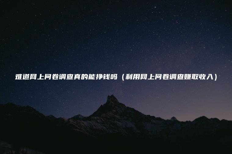 难道网上问卷调查真的能挣钱吗（利用网上问卷调查赚取收入）